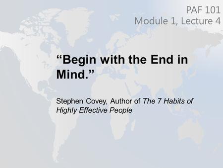 “Begin with the End in Mind.” Stephen Covey, Author of The 7 Habits of Highly Effective People PAF 101 Module 1, Lecture 4.