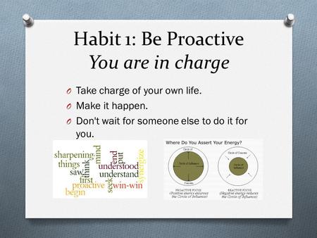 Habit 1: Be Proactive You are in charge O Take charge of your own life. O Make it happen. O Don't wait for someone else to do it for you.