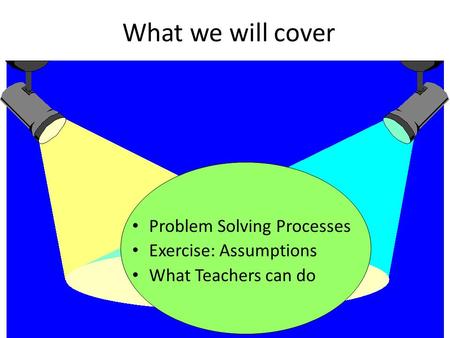 What we will cover Problem Solving Processes Exercise: Assumptions What Teachers can do.