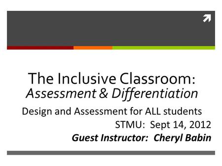  The Inclusive Classroom: Assessment & Differentiation Design and Assessment for ALL students STMU: Sept 14, 2012 Guest Instructor: Cheryl Babin.