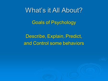 What’s it All About? Goals of Psychology Describe, Explain, Predict,