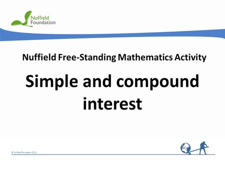 © Nuffield Foundation 2011 Nuffield Free-Standing Mathematics Activity Simple and compound interest.