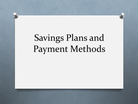 Savings Plans and Payment Methods. Types of Savings Plans O To achieve your financial goals, you will need a savings program. O Savings programs include: