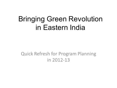 Bringing Green Revolution in Eastern India Quick Refresh for Program Planning in 2012-13.