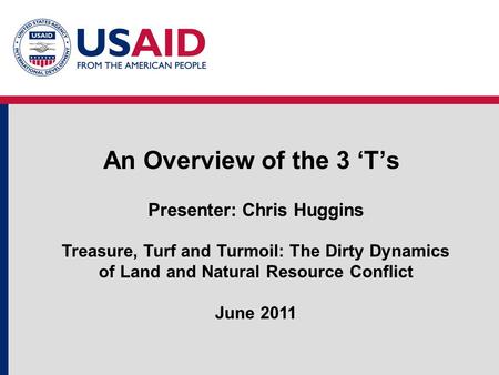 An Overview of the 3 ‘T’s Presenter: Chris Huggins Treasure, Turf and Turmoil: The Dirty Dynamics of Land and Natural Resource Conflict June 2011.