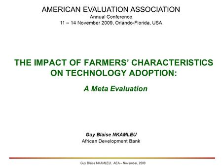 Guy Blaise NKAMLEU, AEA – November, 2009 THE IMPACT OF FARMERS’ CHARACTERISTICS ON TECHNOLOGY ADOPTION: A Meta Evaluation Guy Blaise NKAMLEU African Development.