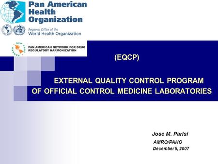 (EQCP) EXTERNAL QUALITY CONTROL PROGRAM OF OFFICIAL CONTROL MEDICINE LABORATORIES Jose M. Parisi AMRO/PAHO December 5, 2007.