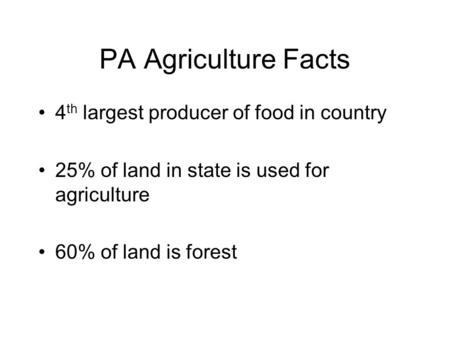 PA Agriculture Facts 4 th largest producer of food in country 25% of land in state is used for agriculture 60% of land is forest.