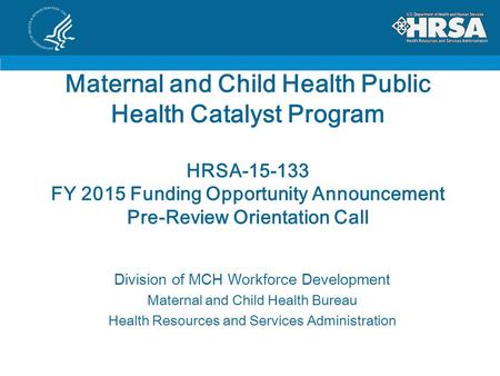 Maternal and Child Health Public Health Catalyst Program HRSA-15-133 FY 2015 Funding Opportunity Announcement Pre-Review Orientation Call Division of MCH.