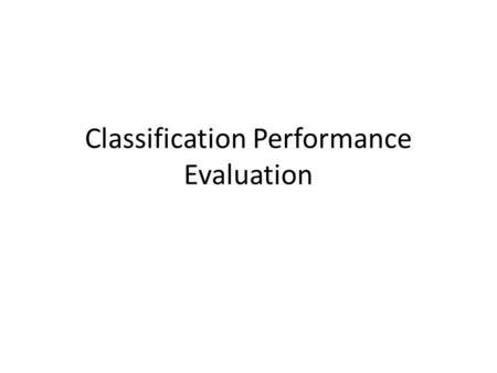 Classification Performance Evaluation. How do you know that you have a good classifier? Is a feature contributing to overall performance? Is classifier.