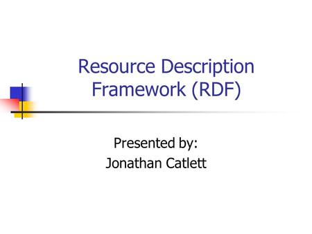 Resource Description Framework (RDF) Presented by: Jonathan Catlett.