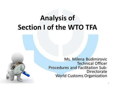 Analysis of Section I of the WTO TFA Ms. Milena Budimirovic Technical Officer Procedures and Facilitation Sub- Directorate World Customs Organization 1.