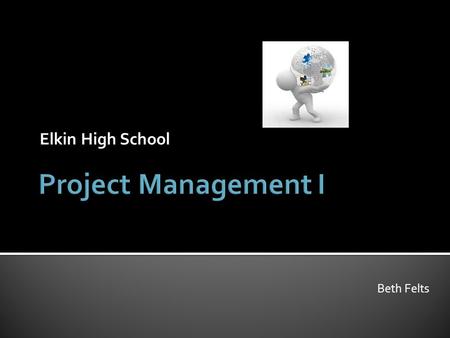 Elkin High School Beth Felts.  Introduce students to the principles, concepts, and software applications used in the management of projects  Through.