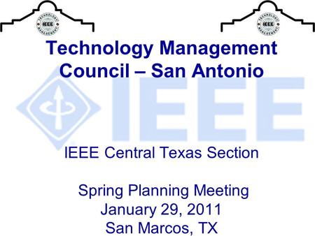 Technology Management Council – San Antonio IEEE Central Texas Section Spring Planning Meeting January 29, 2011 San Marcos, TX.