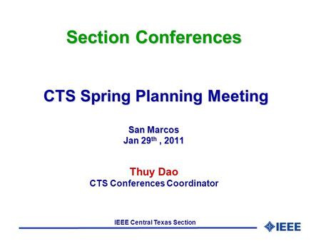 IEEE Central Texas Section Section Conferences CTS Spring Planning Meeting San Marcos Jan 29 th, 2011 Section Conferences CTS Spring Planning Meeting San.