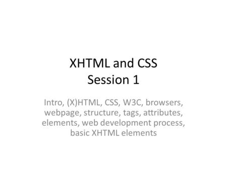 XHTML and CSS Session 1 Intro, (X)HTML, CSS, W3C, browsers, webpage, structure, tags, attributes, elements, web development process, basic XHTML elements.