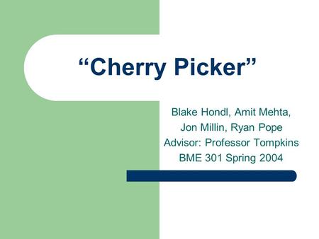 “Cherry Picker” Blake Hondl, Amit Mehta, Jon Millin, Ryan Pope Advisor: Professor Tompkins BME 301 Spring 2004.