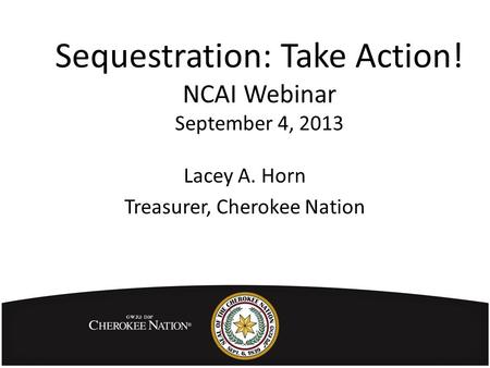 Sequestration: Take Action! NCAI Webinar September 4, 2013 Lacey A. Horn Treasurer, Cherokee Nation.