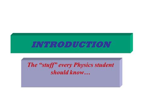 INTRODUCTION The “stuff” every Physics student should know…