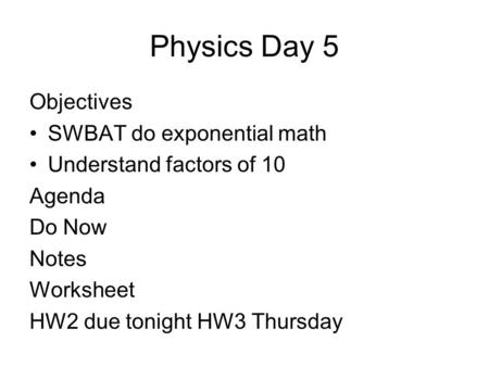 Physics Day 5 Objectives SWBAT do exponential math Understand factors of 10 Agenda Do Now Notes Worksheet HW2 due tonight HW3 Thursday.