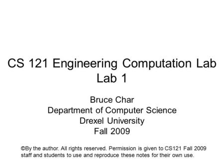 CS 121 Engineering Computation Lab Lab 1 Bruce Char Department of Computer Science Drexel University Fall 2009 ©By the author. All rights reserved. Permission.