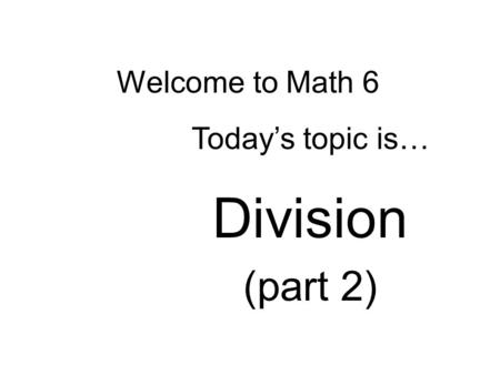 Welcome to Math 6 Today’s topic is… Division (part 2)