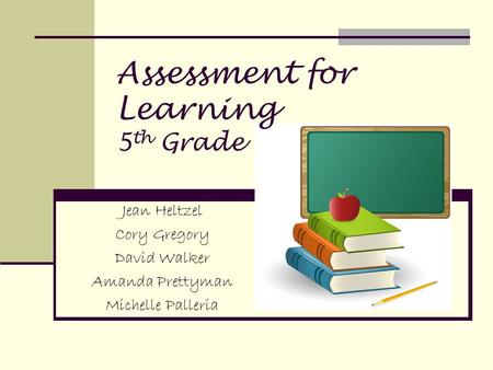 Assessment for Learning 5 th Grade Jean Heltzel Cory Gregory David Walker Amanda Prettyman Michelle Palleria.