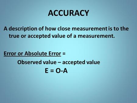 ACCURACY A description of how close measurement is to the true or accepted value of a measurement. Error or Absolute Error = Observed value – accepted.