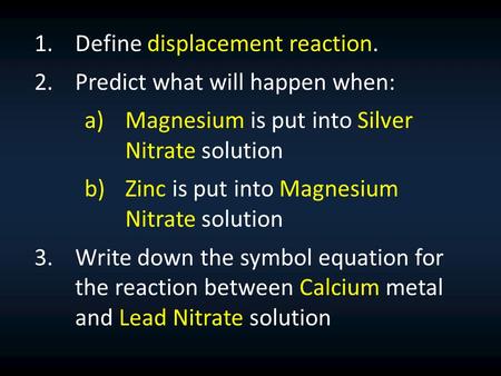 1.Define displacement reaction. 2.Predict what will happen when: a)Magnesium is put into Silver Nitrate solution b)Zinc is put into Magnesium Nitrate solution.