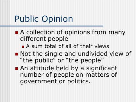Public Opinion A collection of opinions from many different people A sum total of all of their views Not the single and undivided view of “the public”