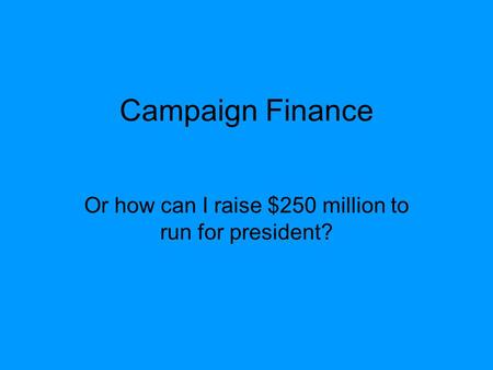 Campaign Finance Or how can I raise $250 million to run for president?