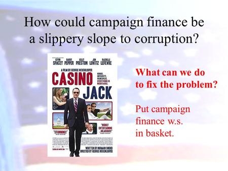 How could campaign finance be a slippery slope to corruption? What can we do to fix the problem? Put campaign finance w.s. in basket.