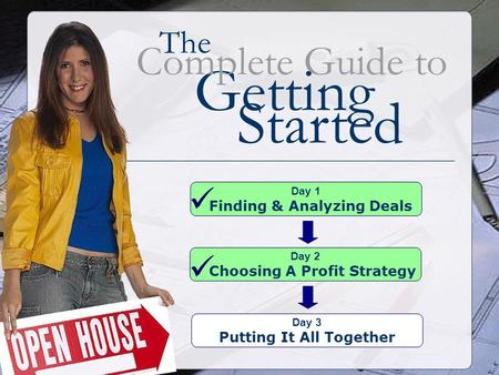The Getting Complete Guide to Started Day 1 Finding & Analyzing Deals Day 2 Choosing A Profit Strategy Day 3 Putting It All Together.