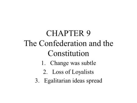 CHAPTER 9 The Confederation and the Constitution 1.Change was subtle 2.Loss of Loyalists 3.Egalitarian ideas spread.