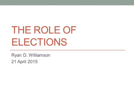 THE ROLE OF ELECTIONS Ryan D. Williamson 21 April 2015.