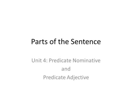 Parts of the Sentence Unit 4: Predicate Nominative and Predicate Adjective.