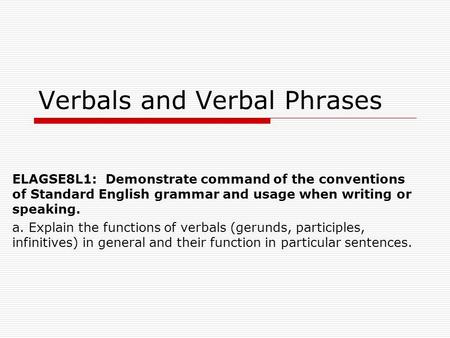 Verbals and Verbal Phrases ELAGSE8L1: Demonstrate command of the conventions of Standard English grammar and usage when writing or speaking. a. Explain.