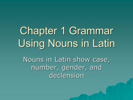 Chapter 1 Grammar Using Nouns in Latin Nouns in Latin show case, number, gender, and declension.