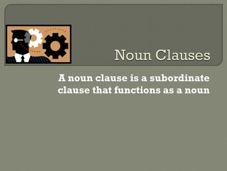 A noun clause is a subordinate clause that functions as a noun.