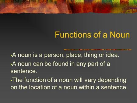Functions of a Noun A noun is a person, place, thing or idea. A noun can be found in any part of a sentence. The function of a noun will vary depending.