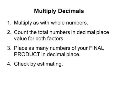 Multiply Decimals 1.Multiply as with whole numbers. 2.Count the total numbers in decimal place value for both factors 3.Place as many numbers of your FINAL.