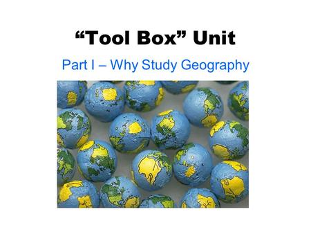“Tool Box” Unit Part I – Why Study Geography. What is Geography? ● “Geo” – Earth ● “Ography” – the Study of ● Geography – The study of the Earth!