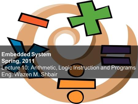 Embedded System Spring, 2011 Lecture 10: Arithmetic, Logic Instruction and Programs Eng. Wazen M. Shbair.