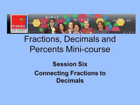 Fractions, Decimals and Percents Mini-course Session Six Connecting Fractions to Decimals.