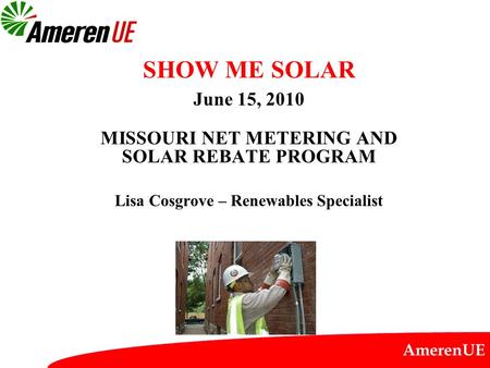 AmerenUE SHOW ME SOLAR June 15, 2010 MISSOURI NET METERING AND SOLAR REBATE PROGRAM Lisa Cosgrove – Renewables Specialist.