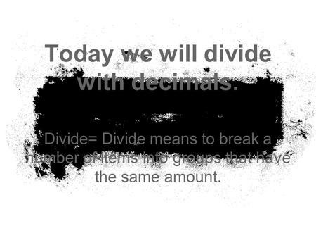 Today we will divide with decimals. Divide= Divide means to break a number of items into groups that have the same amount.