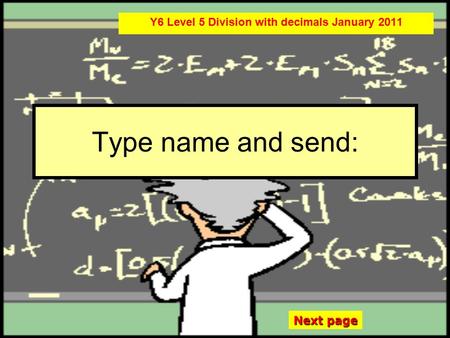 Type name and send: Y6 Level 5 Division with decimals January 2011 Next page.