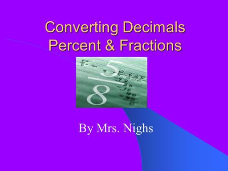 Converting Decimals Percent & Fractions By Mrs. Nighs.