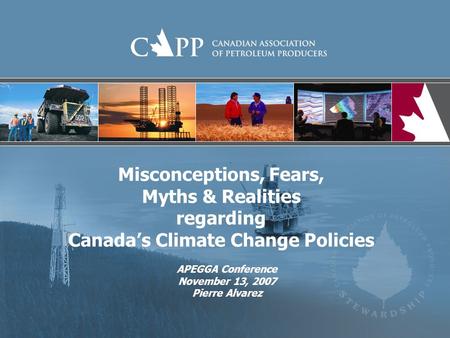Misconceptions, Fears, Myths & Realities regarding Canada’s Climate Change Policies APEGGA Conference November 13, 2007 Pierre Alvarez.