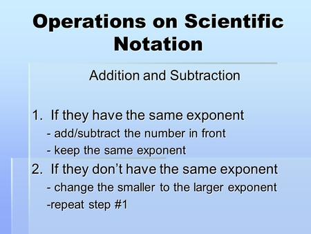 Operations on Scientific Notation Addition and Subtraction 1. If they have the same exponent - add/subtract the number in front - keep the same exponent.